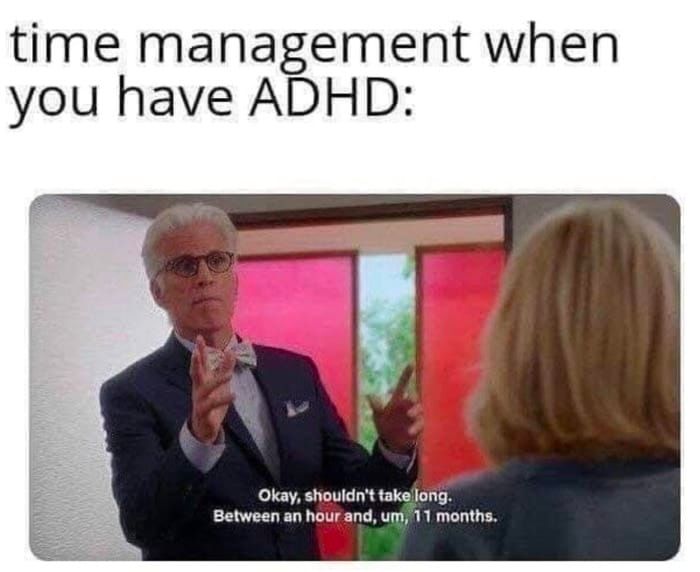 [Image description: Black text reads: Time management when you have ADHD: Still image from TV show The Good Place showing Michael speaking reassuringly to Eleanor:Okay, shouldn't take long. Between an hour, um, and 11 months. End description.]